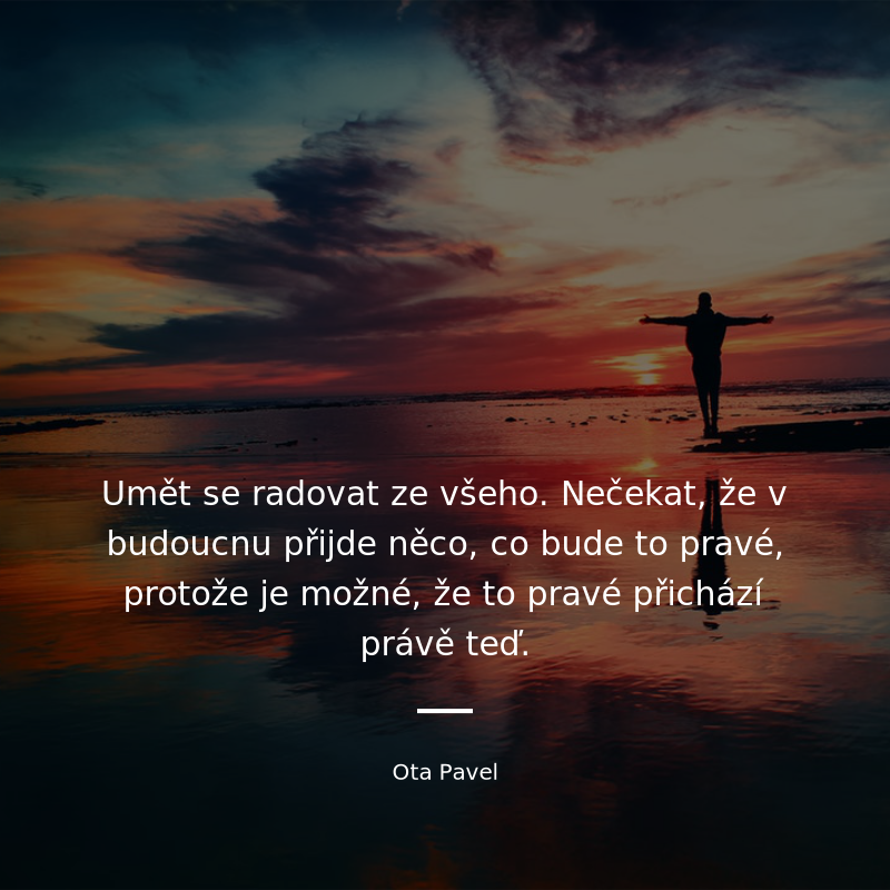Ota Pavel quote: „Umět se radovat ze všeho. Nečekat, že v budoucnu přijde něco, co bude to pravé, protože je možné, že to pravé přichází právě teď.“