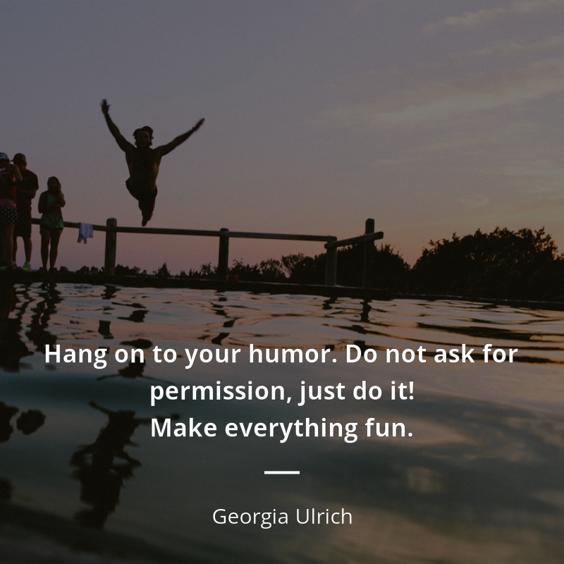 Georgia Ulrich quote: “Hang on to your humor. Do not ask for permission, just do it! Make everything fun.”