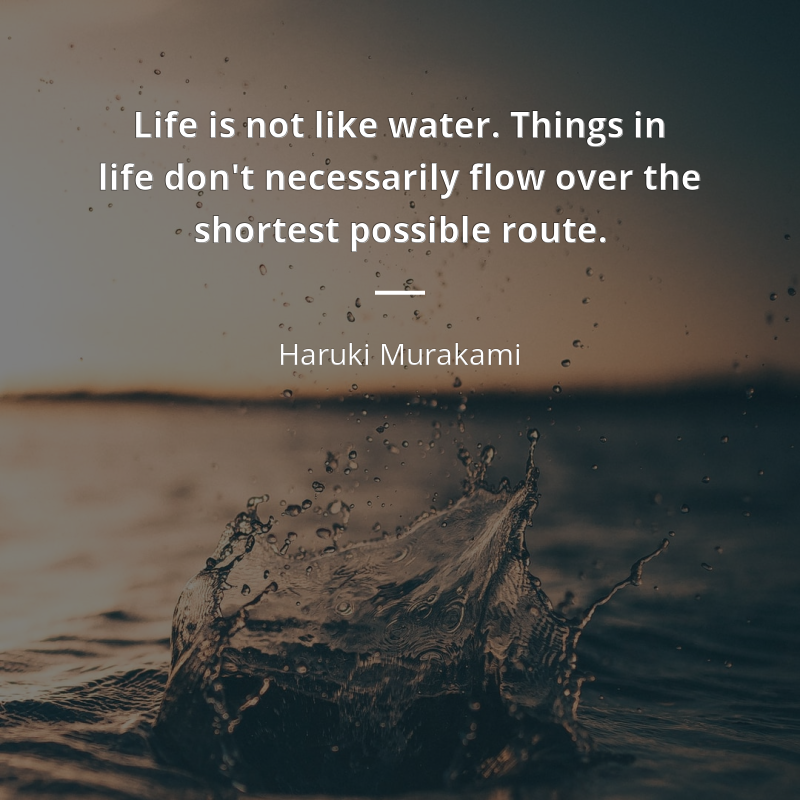 Haruki Murakami quote: “Life is not like water. Things in life don't necessarily flow over the shortest possible route.”