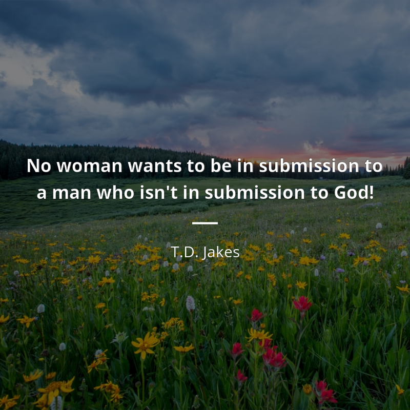 T.D. Jakes quote: “No woman wants to be in submission to a man who isn't in submission to God!”
