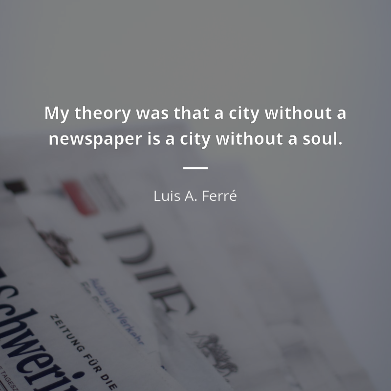 Luis A. Ferré quote: “My theory was that a city without a newspaper is a city without a soul.”