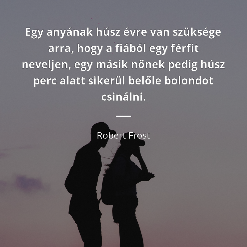 Robert Frost idézet: „Egy anyának húsz évre van szüksége arra, hogy a fiából egy férfit neveljen, egy másik nőnek pedig húsz perc alatt sikerül belőle bolondot csinálni.”