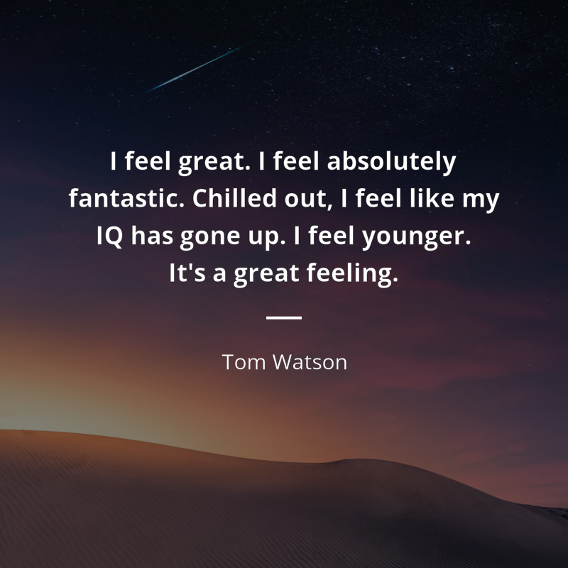 Tom Watson (Labour politician) quote: “I feel great. I feel absolutely fantastic. Chilled out, I feel like my IQ has gone up. I feel younger. It's a great feeling.”