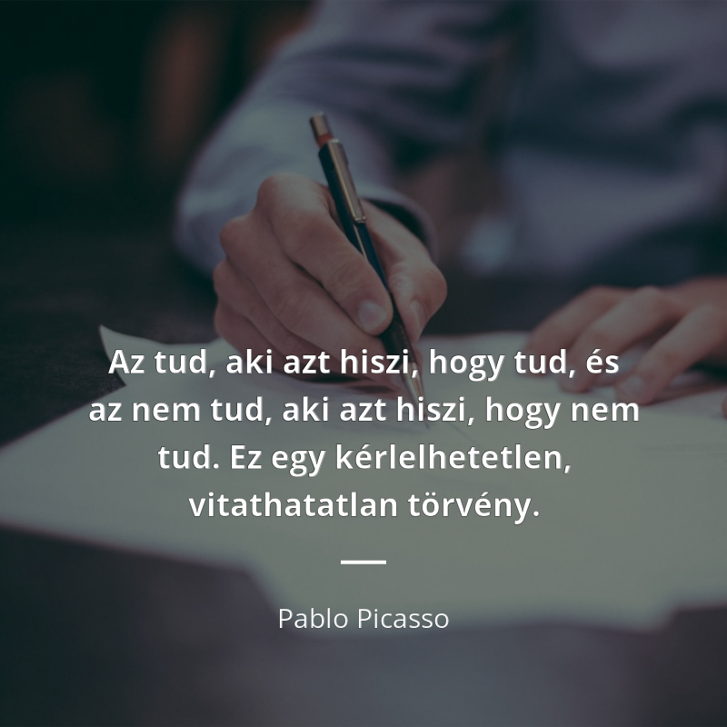 Pablo Picasso idézet: „Az tud, aki azt hiszi, hogy tud, és az nem tud, aki azt hiszi, hogy nem tud. Ez egy kérlelhetetlen, vitathatatlan törvény.”